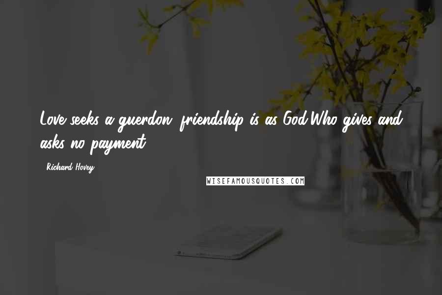 Richard Hovey Quotes: Love seeks a guerdon; friendship is as God,Who gives and asks no payment.