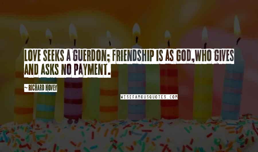 Richard Hovey Quotes: Love seeks a guerdon; friendship is as God,Who gives and asks no payment.