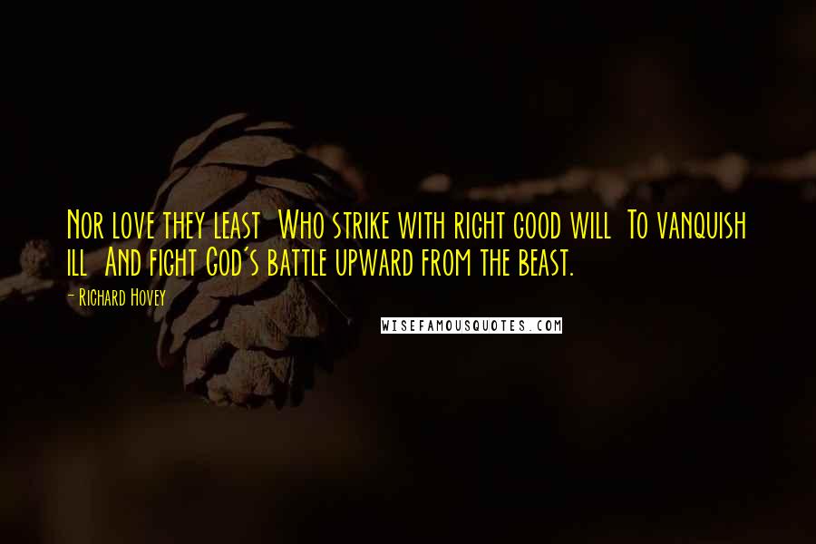 Richard Hovey Quotes: Nor love they least  Who strike with right good will  To vanquish ill  And fight God's battle upward from the beast.