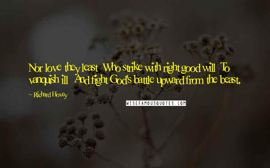 Richard Hovey Quotes: Nor love they least  Who strike with right good will  To vanquish ill  And fight God's battle upward from the beast.