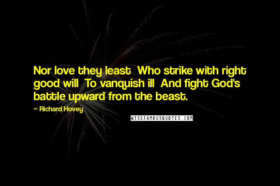 Richard Hovey Quotes: Nor love they least  Who strike with right good will  To vanquish ill  And fight God's battle upward from the beast.