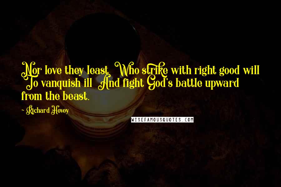 Richard Hovey Quotes: Nor love they least  Who strike with right good will  To vanquish ill  And fight God's battle upward from the beast.