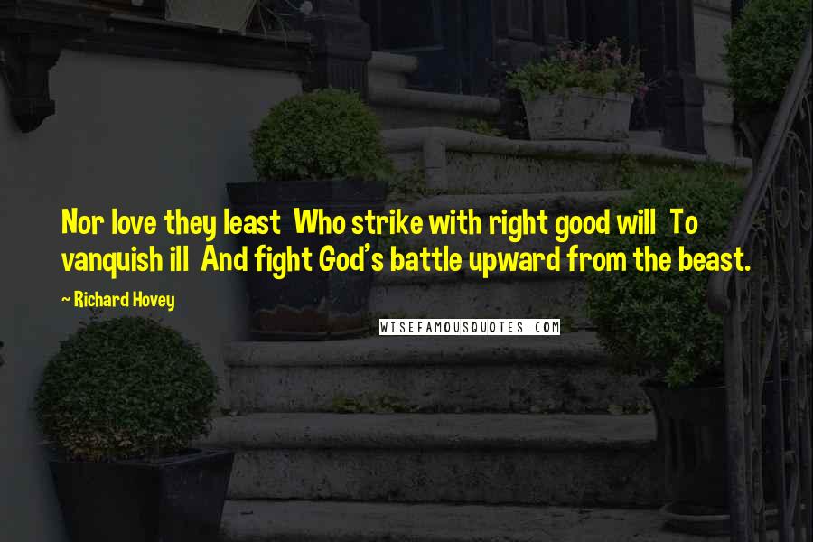 Richard Hovey Quotes: Nor love they least  Who strike with right good will  To vanquish ill  And fight God's battle upward from the beast.