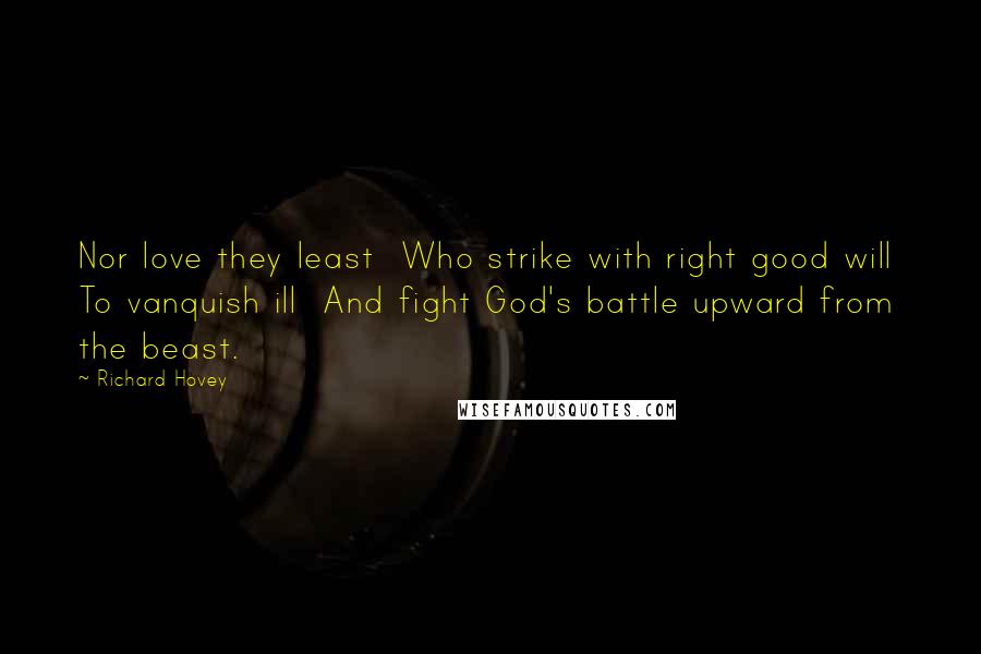 Richard Hovey Quotes: Nor love they least  Who strike with right good will  To vanquish ill  And fight God's battle upward from the beast.