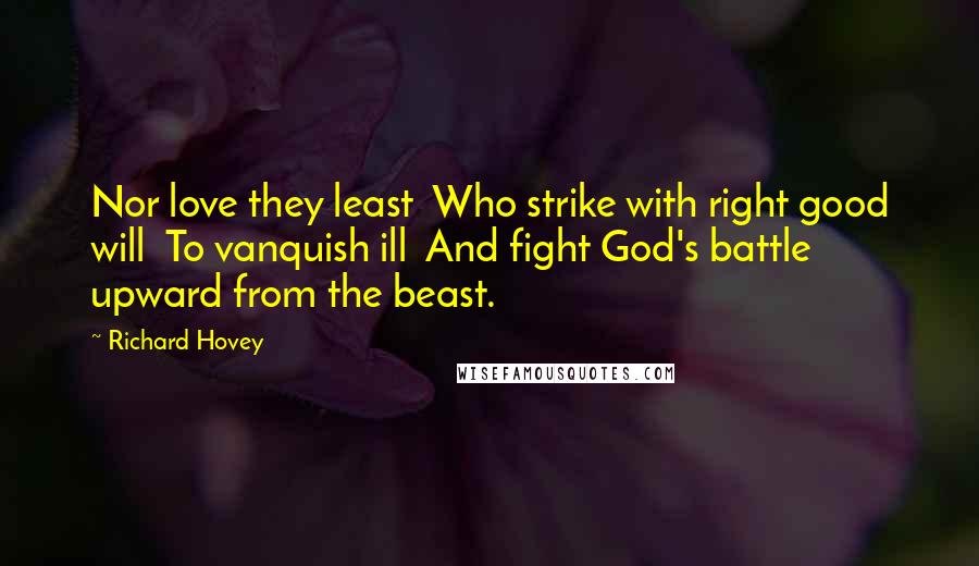 Richard Hovey Quotes: Nor love they least  Who strike with right good will  To vanquish ill  And fight God's battle upward from the beast.