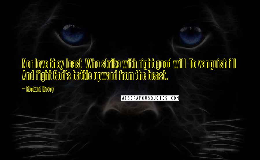 Richard Hovey Quotes: Nor love they least  Who strike with right good will  To vanquish ill  And fight God's battle upward from the beast.