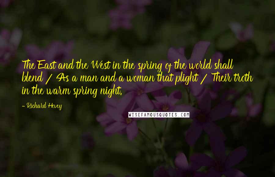 Richard Hovey Quotes: The East and the West in the spring of the world shall blend / As a man and a woman that plight / Their troth in the warm spring night.