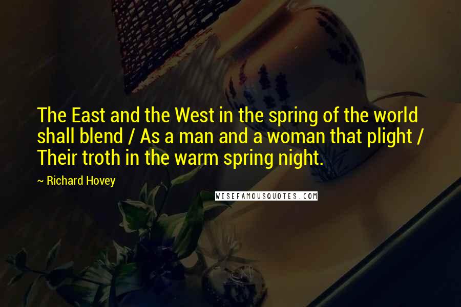 Richard Hovey Quotes: The East and the West in the spring of the world shall blend / As a man and a woman that plight / Their troth in the warm spring night.