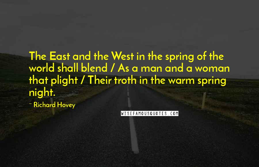 Richard Hovey Quotes: The East and the West in the spring of the world shall blend / As a man and a woman that plight / Their troth in the warm spring night.