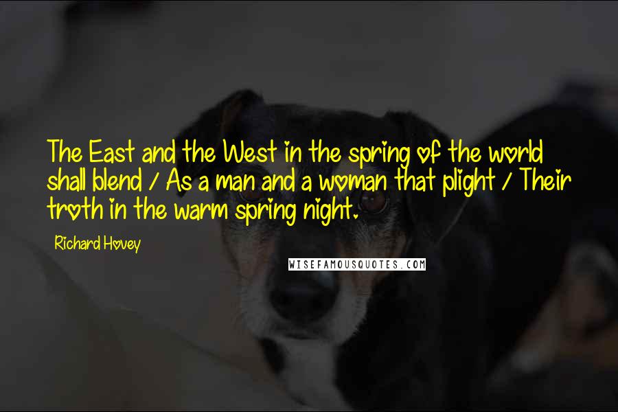 Richard Hovey Quotes: The East and the West in the spring of the world shall blend / As a man and a woman that plight / Their troth in the warm spring night.