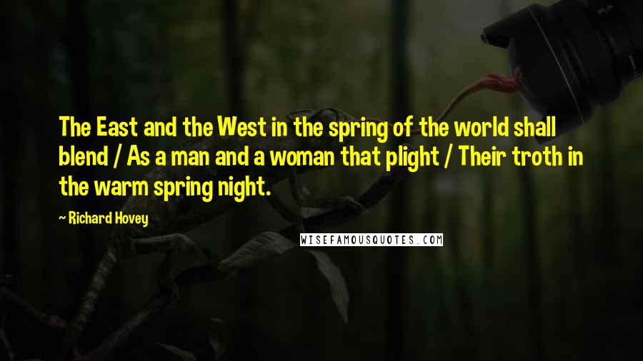 Richard Hovey Quotes: The East and the West in the spring of the world shall blend / As a man and a woman that plight / Their troth in the warm spring night.