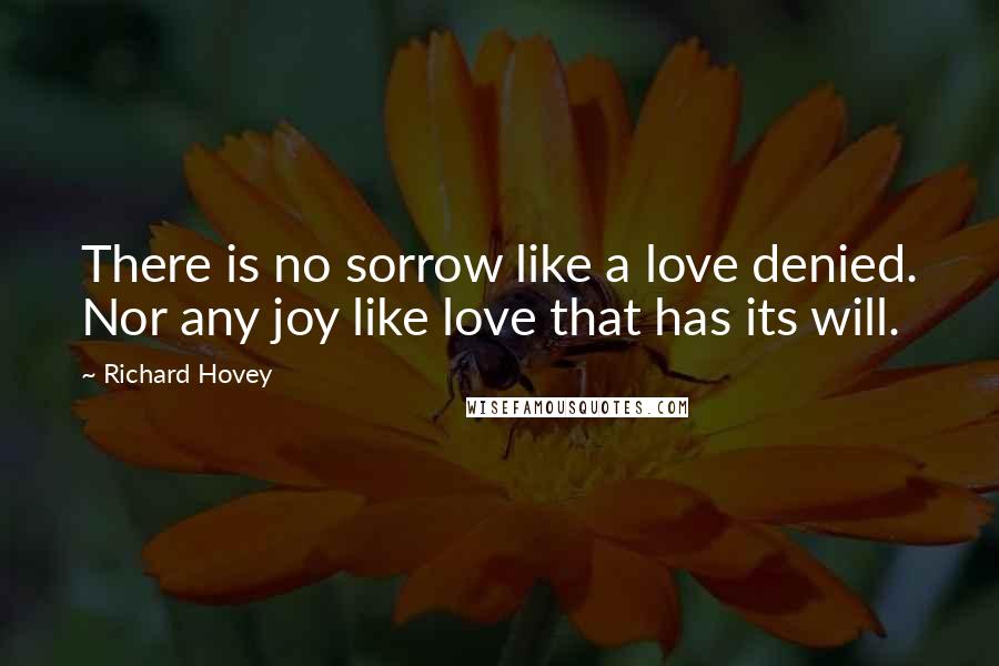 Richard Hovey Quotes: There is no sorrow like a love denied. Nor any joy like love that has its will.
