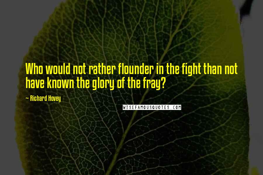 Richard Hovey Quotes: Who would not rather flounder in the fight than not have known the glory of the fray?