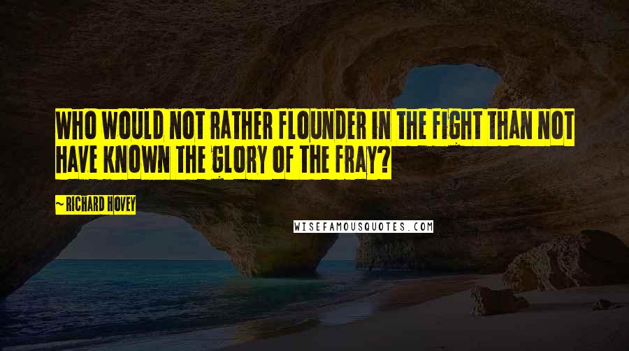 Richard Hovey Quotes: Who would not rather flounder in the fight than not have known the glory of the fray?