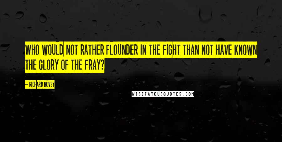 Richard Hovey Quotes: Who would not rather flounder in the fight than not have known the glory of the fray?