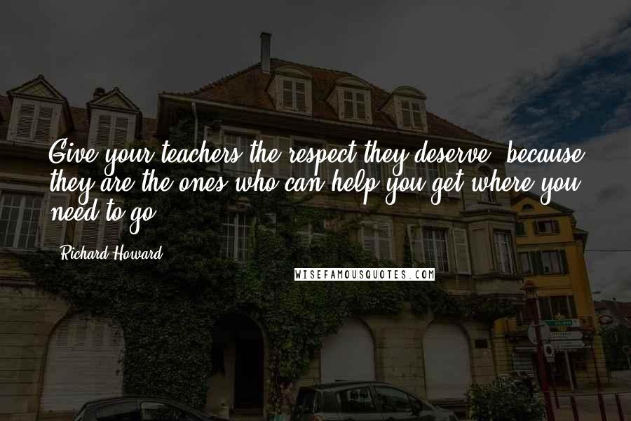 Richard Howard Quotes: Give your teachers the respect they deserve, because they are the ones who can help you get where you need to go.