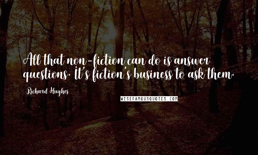 Richard Hughes Quotes: All that non-fiction can do is answer questions. It's fiction's business to ask them.
