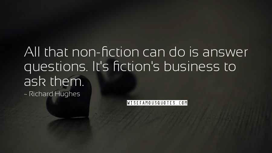 Richard Hughes Quotes: All that non-fiction can do is answer questions. It's fiction's business to ask them.