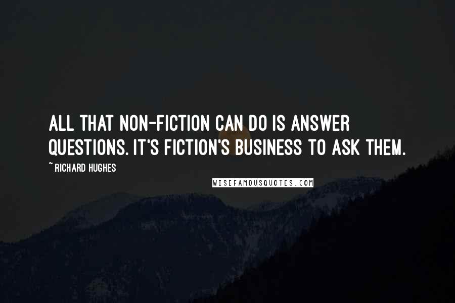 Richard Hughes Quotes: All that non-fiction can do is answer questions. It's fiction's business to ask them.