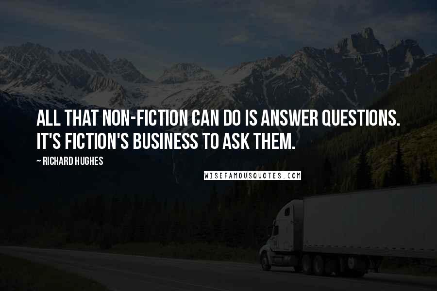 Richard Hughes Quotes: All that non-fiction can do is answer questions. It's fiction's business to ask them.