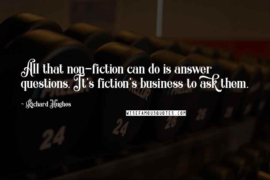 Richard Hughes Quotes: All that non-fiction can do is answer questions. It's fiction's business to ask them.