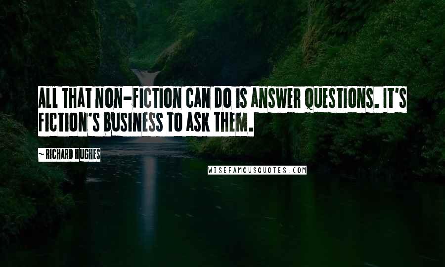 Richard Hughes Quotes: All that non-fiction can do is answer questions. It's fiction's business to ask them.