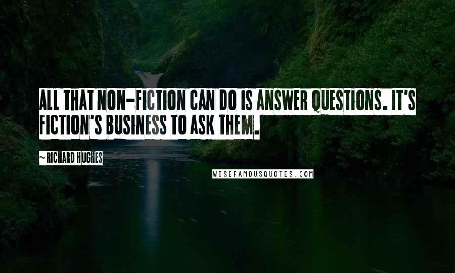 Richard Hughes Quotes: All that non-fiction can do is answer questions. It's fiction's business to ask them.