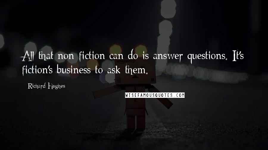Richard Hughes Quotes: All that non-fiction can do is answer questions. It's fiction's business to ask them.