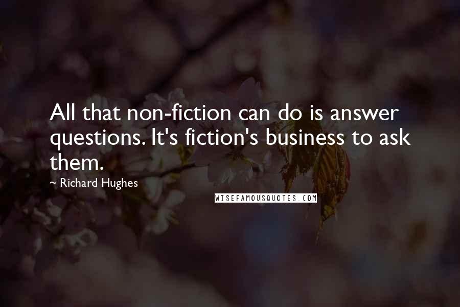 Richard Hughes Quotes: All that non-fiction can do is answer questions. It's fiction's business to ask them.