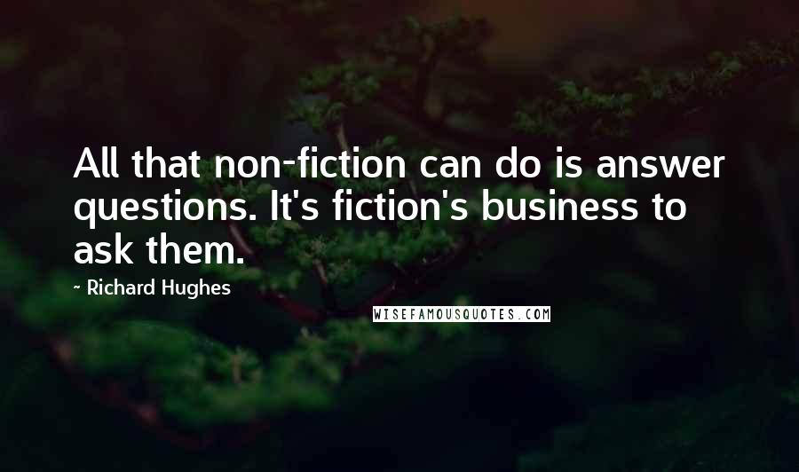 Richard Hughes Quotes: All that non-fiction can do is answer questions. It's fiction's business to ask them.