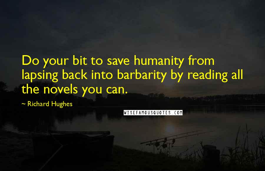 Richard Hughes Quotes: Do your bit to save humanity from lapsing back into barbarity by reading all the novels you can.