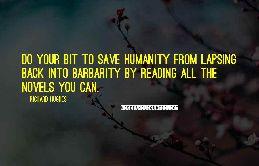 Richard Hughes Quotes: Do your bit to save humanity from lapsing back into barbarity by reading all the novels you can.