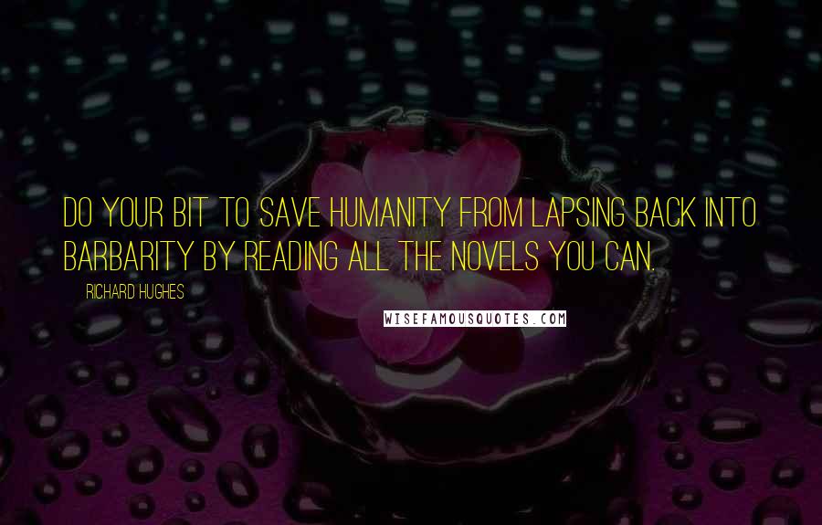 Richard Hughes Quotes: Do your bit to save humanity from lapsing back into barbarity by reading all the novels you can.