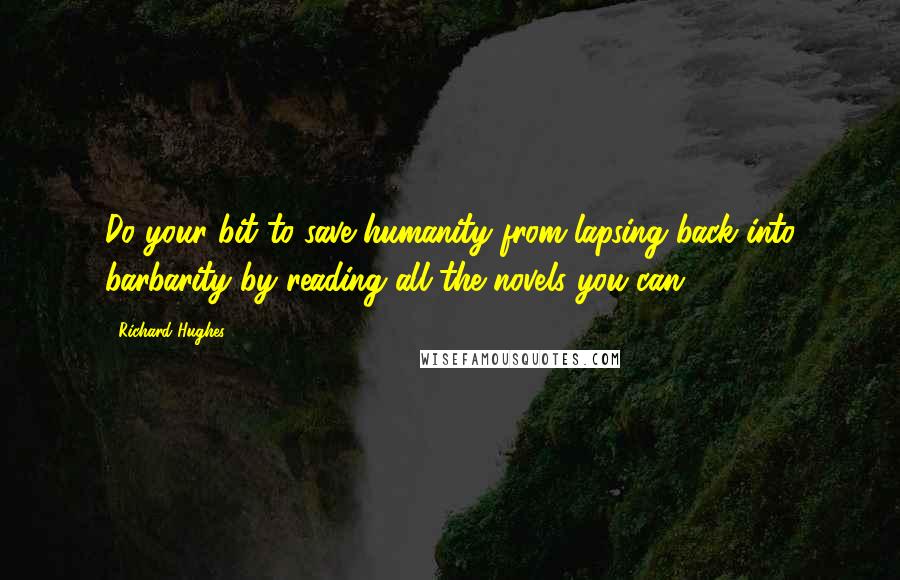 Richard Hughes Quotes: Do your bit to save humanity from lapsing back into barbarity by reading all the novels you can.