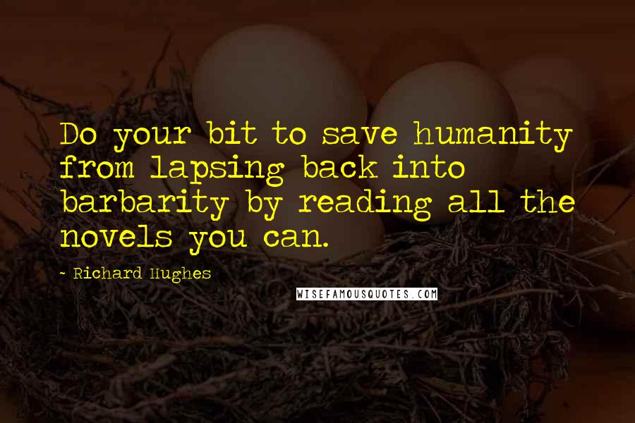 Richard Hughes Quotes: Do your bit to save humanity from lapsing back into barbarity by reading all the novels you can.