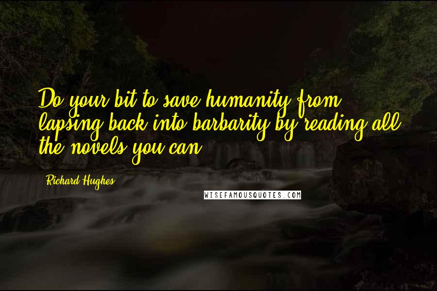 Richard Hughes Quotes: Do your bit to save humanity from lapsing back into barbarity by reading all the novels you can.