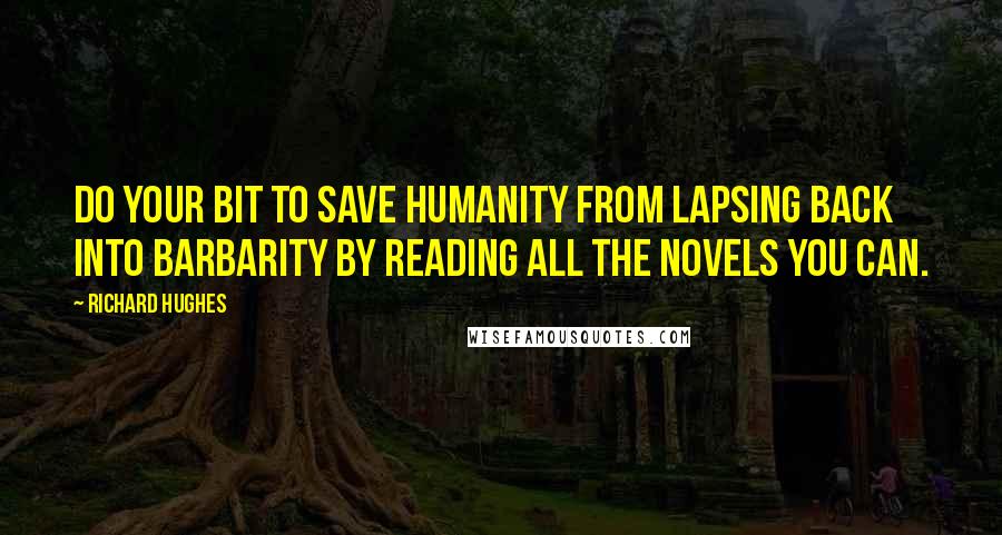 Richard Hughes Quotes: Do your bit to save humanity from lapsing back into barbarity by reading all the novels you can.