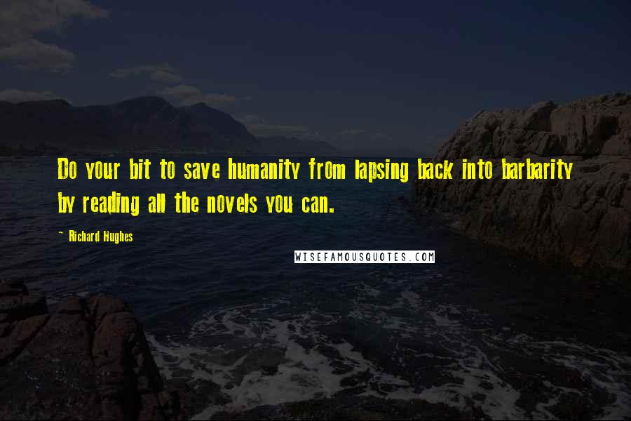 Richard Hughes Quotes: Do your bit to save humanity from lapsing back into barbarity by reading all the novels you can.