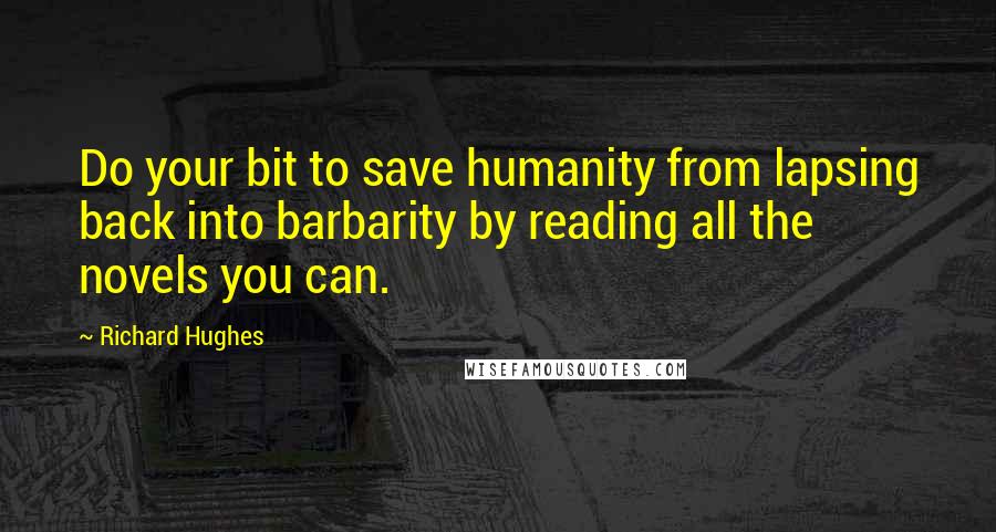 Richard Hughes Quotes: Do your bit to save humanity from lapsing back into barbarity by reading all the novels you can.