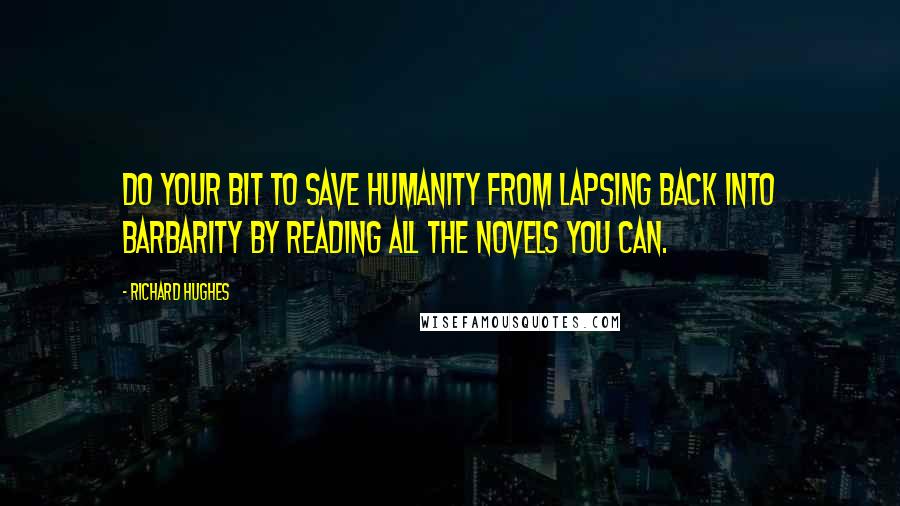 Richard Hughes Quotes: Do your bit to save humanity from lapsing back into barbarity by reading all the novels you can.