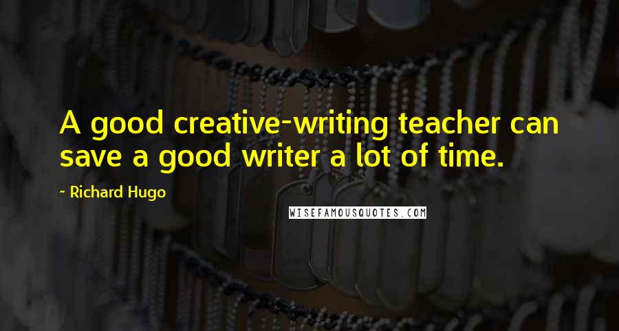 Richard Hugo Quotes: A good creative-writing teacher can save a good writer a lot of time.