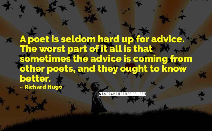 Richard Hugo Quotes: A poet is seldom hard up for advice. The worst part of it all is that sometimes the advice is coming from other poets, and they ought to know better.