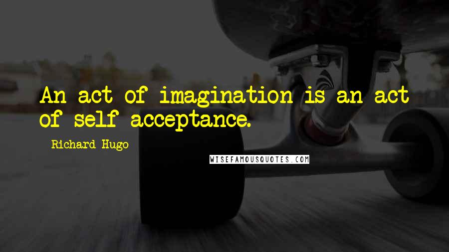 Richard Hugo Quotes: An act of imagination is an act of self-acceptance.