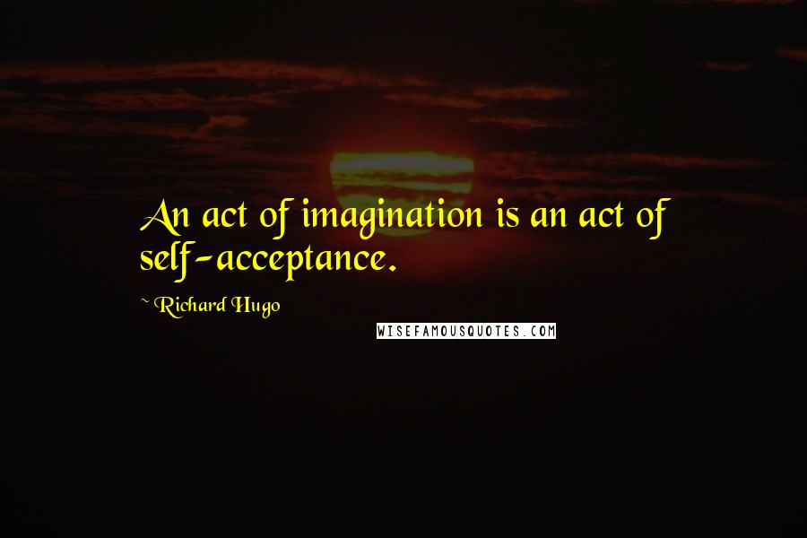 Richard Hugo Quotes: An act of imagination is an act of self-acceptance.