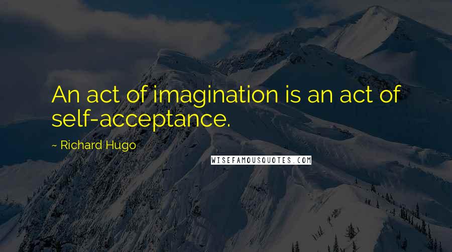 Richard Hugo Quotes: An act of imagination is an act of self-acceptance.