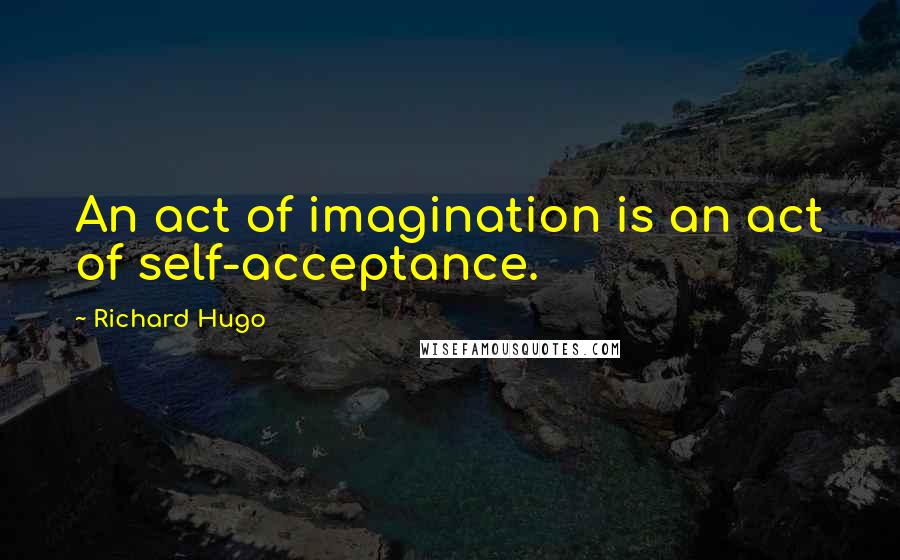 Richard Hugo Quotes: An act of imagination is an act of self-acceptance.