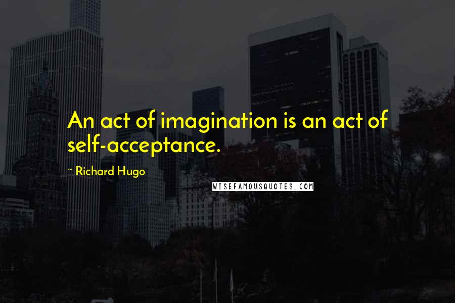 Richard Hugo Quotes: An act of imagination is an act of self-acceptance.