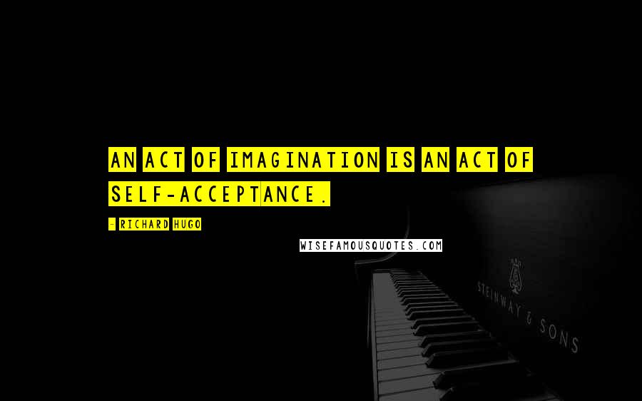 Richard Hugo Quotes: An act of imagination is an act of self-acceptance.