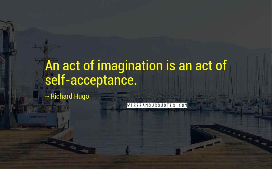 Richard Hugo Quotes: An act of imagination is an act of self-acceptance.