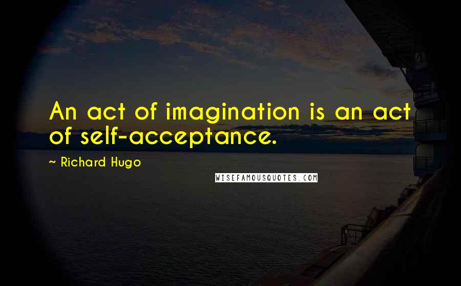 Richard Hugo Quotes: An act of imagination is an act of self-acceptance.